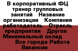 В корпоративный ФЦ тренер групповых занятий › Название организации ­ Компания-работодатель › Отрасль предприятия ­ Другое › Минимальный оклад ­ 13 500 - Все города Работа » Вакансии   . Мурманская обл.,Оленегорск г.